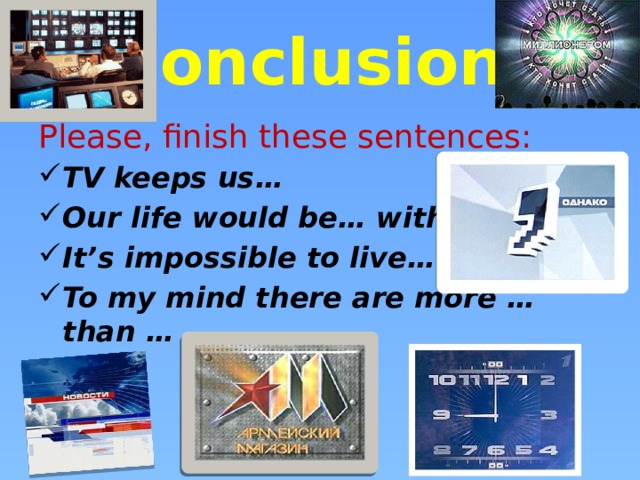 Conclusion  Please, finish these sentences: TV keeps us… Our life would be… without… It’s impossible to live… To my mind there are more … than …