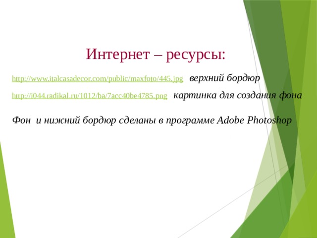 Интернет – ресурсы: http://www.italcasadecor.com/public/maxfoto/445.jpg  верхний бордюр http://i044.radikal.ru/1012/ba/7acc40be4785.png  картинка для создания фона  Фон и нижний бордюр сделаны в программе Adobe Photoshop