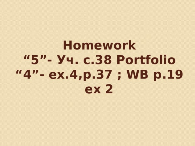 Homework  “5”- Уч. с.38 Portfolio  “4”- ex.4,p.37 ; WB p.19 ex 2