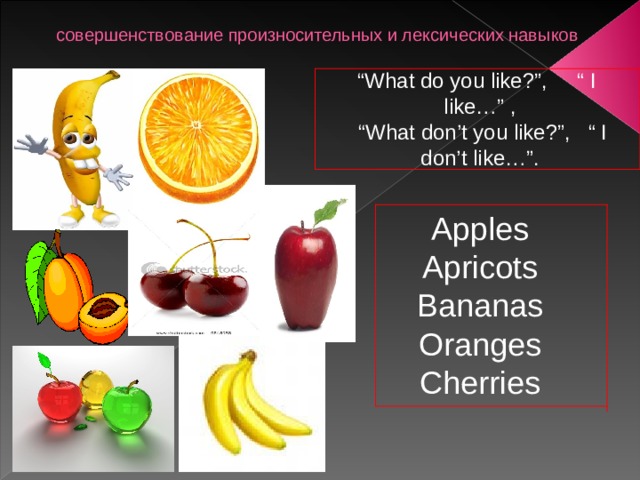 совершенствование произносительных и лексических навыков “ What do you like ? ”, “ I like…” , “ What don’t you like?”, “ I don’t like…”. Apples Apricots Bananas Oranges Cherries