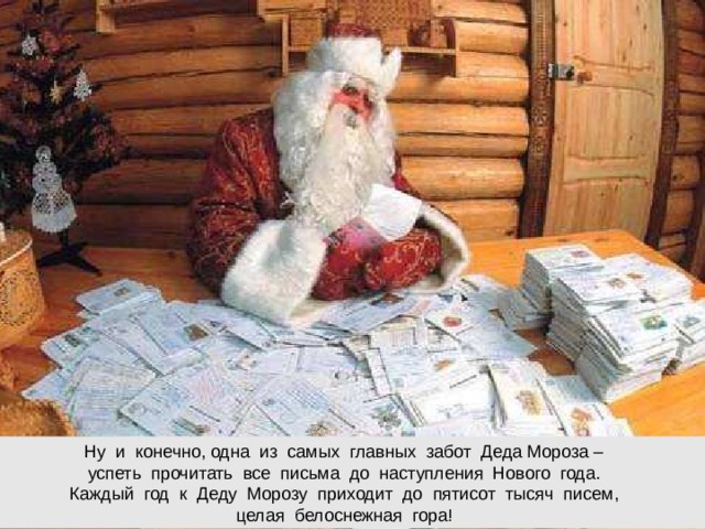 Ну и конечно, одна из самых главных забот Деда Мороза –  успеть прочитать все письма до наступления Нового года.  Каждый год к Деду Морозу приходит до пятисот тысяч писем,  целая белоснежная гора!