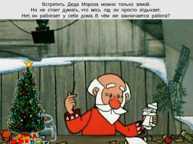 Встретить Деда Мороза можно только зимой.  Но не стоит думать, что весь год он просто отдыхает.  Нет, он работает у себя дома. В чём же заключается работа?