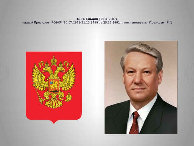 Б. Н. Ельцин (1931-2007)  первый Президент РCФСР (10.07.1991-31.12.1999 , с 25.12.1991 г. пост именуется Президент РФ)