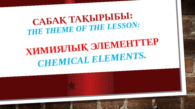 Сабақ тақырыбы:  The theme of the lesson:   Химиялық элементтер CHEMICAL ELEMENTS.