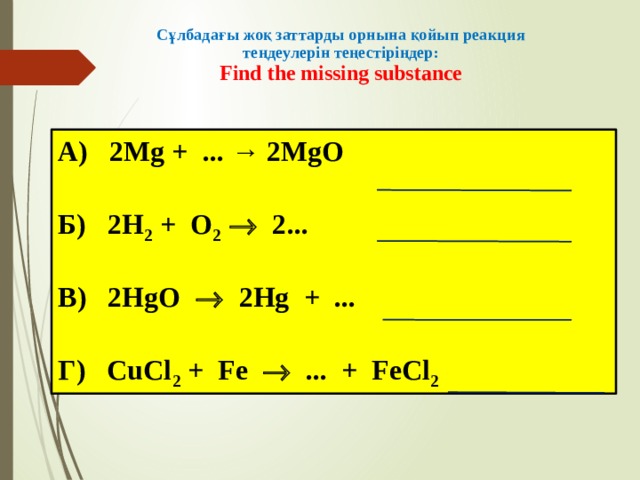 Сұлбадағы жоқ заттарды орнына қойып реакция теңдеулерін теңестіріңдер:  Find the missing substance   А) 2Mg + ... → 2MgO Б) 2H 2 + O 2  2... В) 2HgO  2Hg + ... Г) CuCl 2 + Fe  ... + FeCl 2