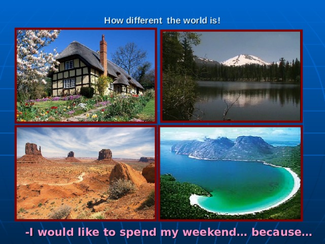 How different the world is! -I would like to spend my weekend… because…