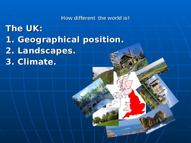 How different the world is! The UK:  1. Geographical position. 2. Landscapes. 3. Climate.