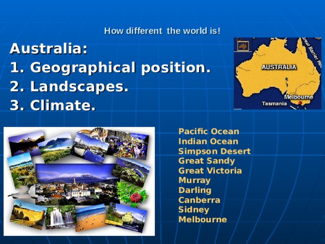 How different the world is! Australia:  1. Geographical position. 2. Landscapes. 3. Climate.  Pacific Ocean Indian Ocean Simpson Desert Great Sandy Great Victoria Murray Darling Canberra Sidney Melbourne
