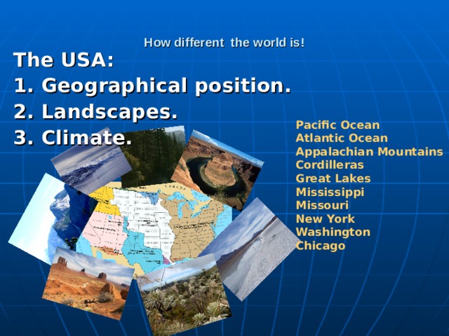 How different the world is! The USA:  1. Geographical position. 2. Landscapes. 3. Climate.  Pacific Ocean Atlantic Ocean Appalachian Mountains Cordilleras Great Lakes Mississippi Missouri New York Washington Chicago