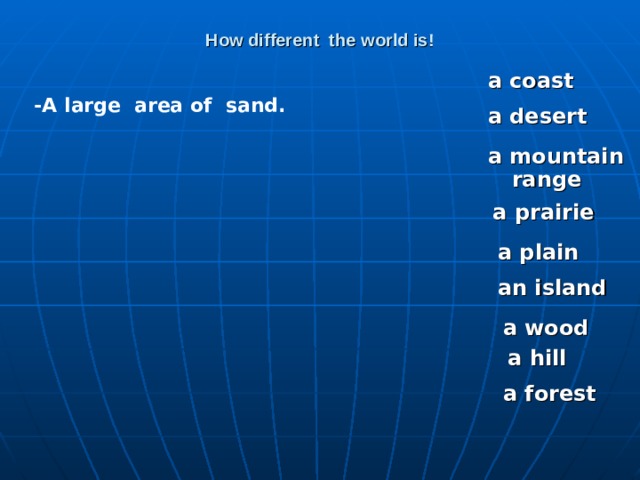 How different the world is! a coast -A large area of sand. a desert a mountain range a prairie a plain an island a wood a hill a forest