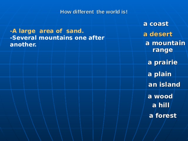 How different the world is! a coast -A large area of sand. -Several mountains one after another. a desert a mountain range a prairie a plain an island a wood a hill a forest