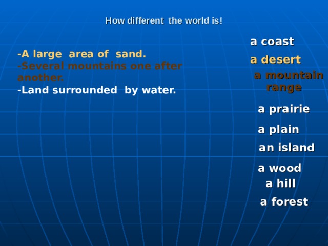 How different the world is! a coast -A large area of sand. -Several mountains one after another. -Land surrounded by water. a desert a mountain range  a prairie a plain an island a wood a hill a forest