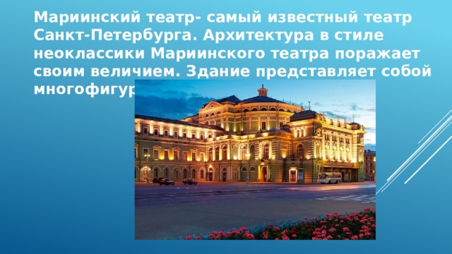 Мариинский театр- самый известный театр Санкт-Петербурга. Архитектура в стиле неоклассики Мариинского театра поражает своим величием. Здание представляет собой многофигурную постройку.