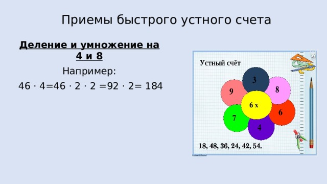 Приемы быстрого устного счета Деление и умножение на 4 и 8 Например:  46 · 4=46 · 2 · 2 =92 · 2= 184
