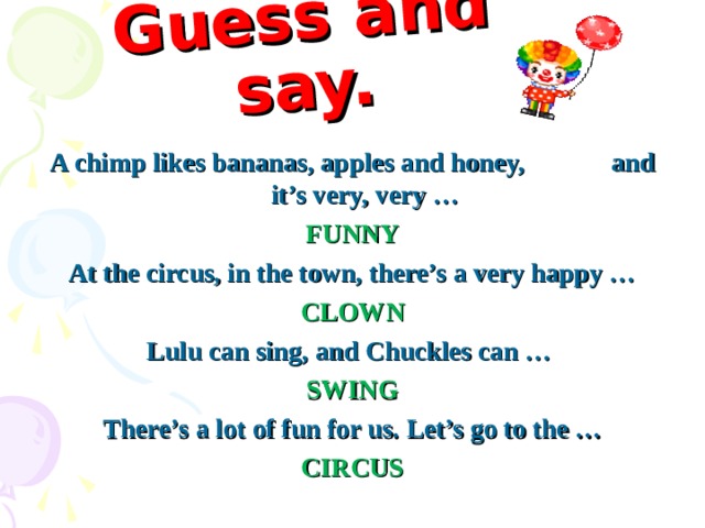 Guess and say. A chimp likes bananas, apples and honey, and it’s very, very … FUNNY At the circus, in the town, there’s a very happy … CLOWN Lulu can sing, and Chuckles can … SWING There’s a lot of fun for us. Let’s go to the … CIRCUS