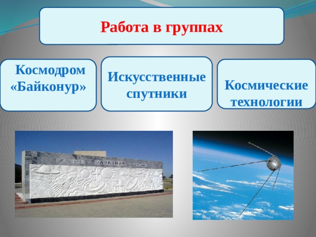 Работа в группах Искусственные спутники  Космодром «Байконур»  Космические технологии