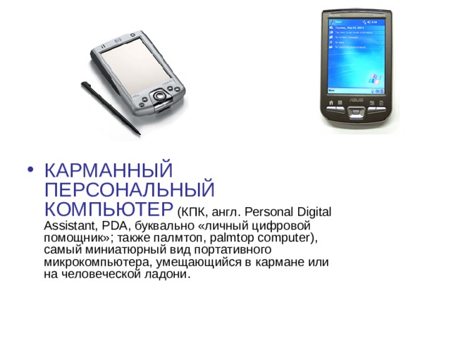 КАРМАННЫЙ ПЕРСОНАЛЬНЫЙ  КОМПЬЮТЕР (КПК, англ. Personal Digital Assistant, PDA, буквально «личный цифровой помощник»; также палмтоп, palmtop computer), самый миниатюрный вид портативного микрокомпьютера, умещающийся в кармане или на человеческой ладони.