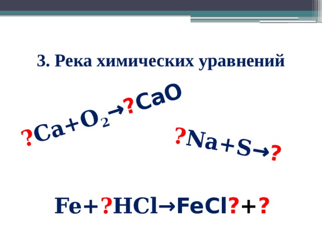? Ca+O 2 → ? CaO  ? Na+S → ? 3. Река химических уравнений Fe+ ? HCl →FeCl ? + ?
