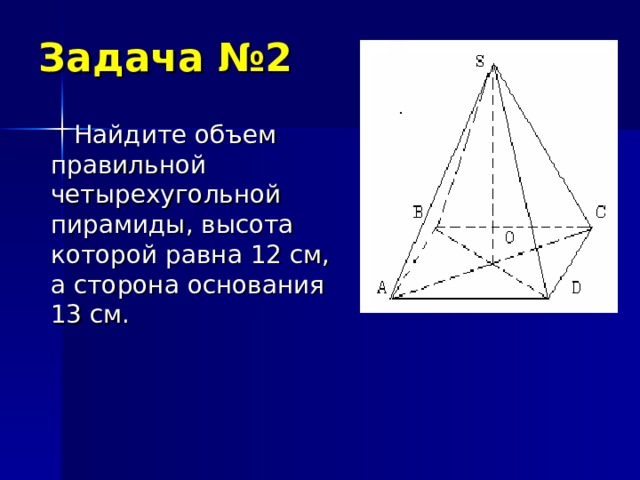 Задача №2  Найдите объем правильной четырехугольной пирамиды, высота которой равна 12 см, а сторона основания 13 см.