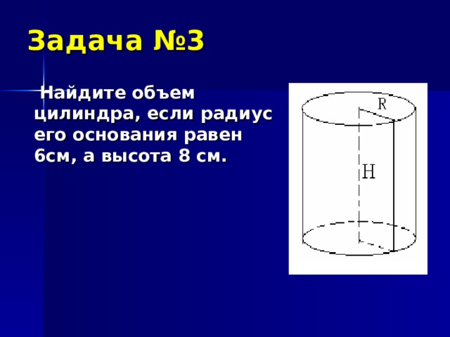 Задача №3  Найдите объем цилиндра, если радиус его основания равен 6см, а высота 8 см.