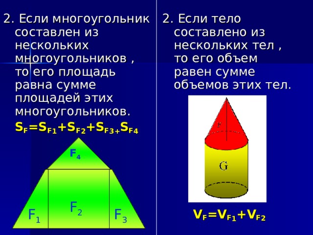 2 . Если многоугольник составлен из нескольких многоугольников , то его площадь равна сумме площадей этих многоугольников.  S F =S F 1 +S F 2 +S F 3 + S F 4  2. Если тело составлено из нескольких тел , то его объем равен сумме объемов этих тел.  V F =V F 1 +V F 2  F 4 F 2 F 3 F 1