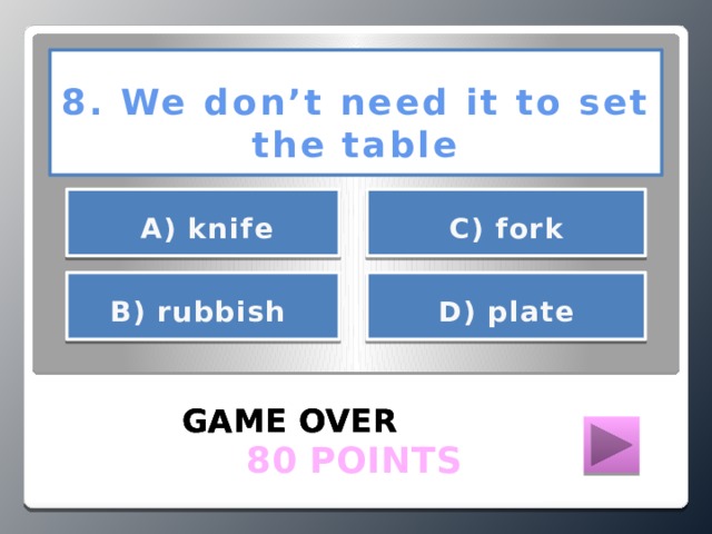8. We don’t need it to set the table      А) knife С) fork     В) rubbish D) plate   GAME OVER GAME OVER GAME OVER  80 POINTS