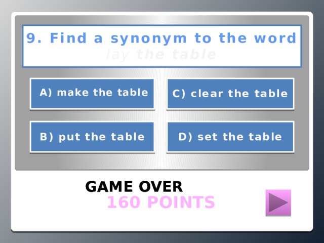 9. Find a synonym to the word  lay the table      А) make the table С) clear the table     D) set the table В) put the table   GAME OVER GAME OVER GAME OVER  160 POINTS