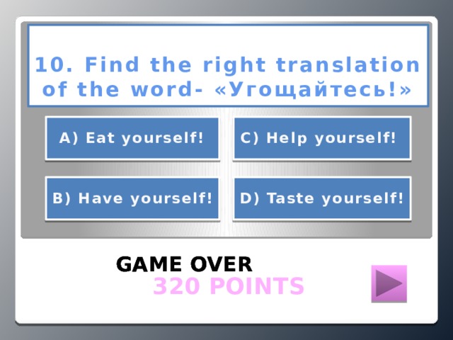 10. Find the right translation of the word- «Угощайтесь!»      А) Eat yourself! С) Help yourself!     D) Taste yourself! В) Have yourself!   GAME OVER GAME OVER GAME OVER  320 POINTS