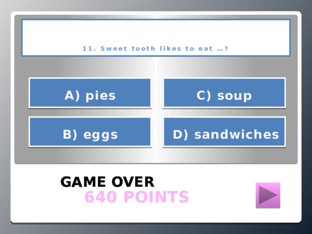 11. Sweet tooth likes to eat …?     С) soup А) pies     В) eggs  D) sandwiches   GAME OVER GAME OVER GAME OVER  640 POINTS