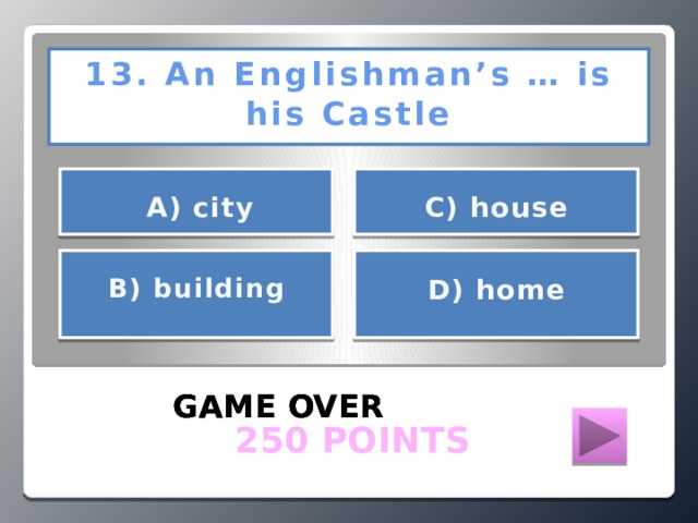13. An Englishman’s … is his Castle      А) city С) house    D) home В) building   GAME OVER GAME OVER GAME OVER  250 POINTS