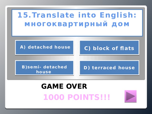 15.Translate into English:  многоквартирный дом      А) detached house С) block of flats     D) terraced house В)semi- detached house   GAME OVER GAME OVER GAME OVER  1000 POINTS!!!