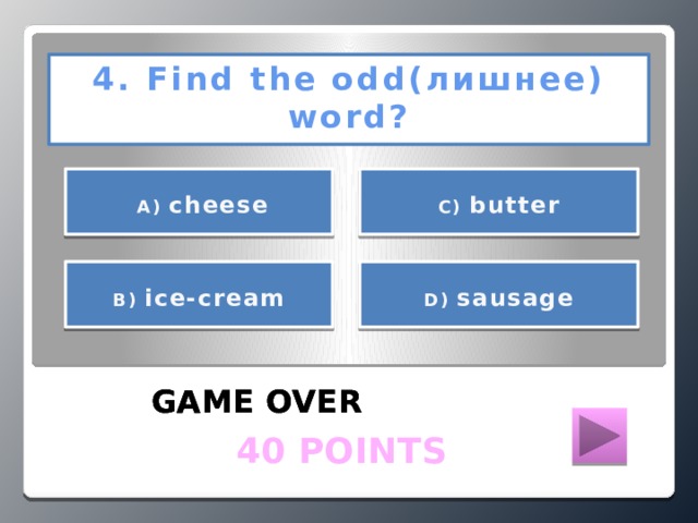 4. Find the odd(лишнее) word?      А) cheese С) butter     D) sausage В) ice-cream   GAME OVER GAME OVER GAME OVER  40 POINTS
