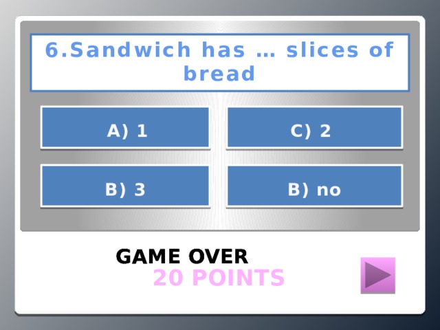 6.Sandwich has … slices of bread      А) 1 С) 2     B) no В) 3   GAME OVER GAME OVER GAME OVER  20 POINTS