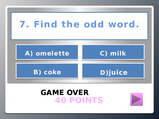 7. Find the odd word.     С) milk А) omelette     В) coke  D) juice   GAME OVER GAME OVER GAME OVER  40 POINTS