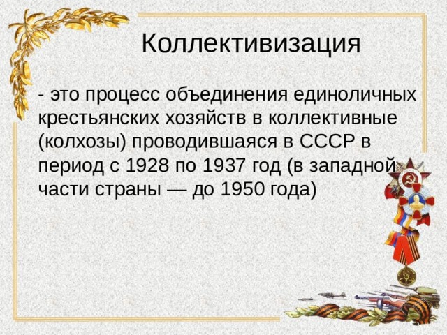 Коллективизация - это процесс объединения единоличных крестьянских хозяйств в коллективные (колхозы) проводившаяся в СССР в период с 1928 по 1937 год (в западной части страны — до 1950 года)