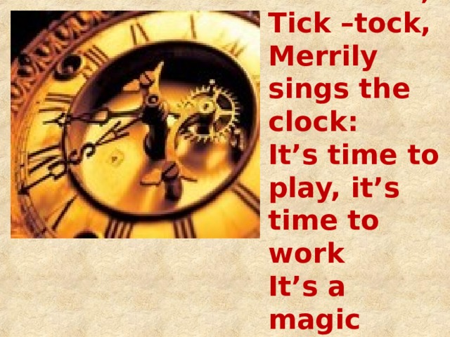 Tick –tock, Tick –tock, Merrily sings the clock: It’s time to play, it’s time to work It’s a magic clock.