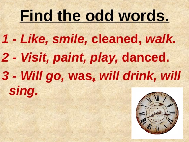 Find the odd words. 1 - Like, smile, cleaned, walk. 2 - Visit, paint, play, danced. 3 - Will go, was , will drink, will sing.