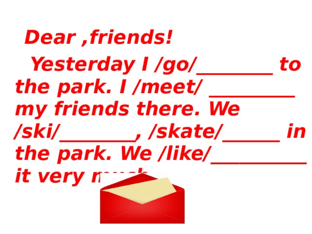 Dear ,friends!  Yesterday I /go/________ to the park. I /meet/ _________ my friends there. We /ski/________, /skate/______ in the park. We /like/__________ it very much.