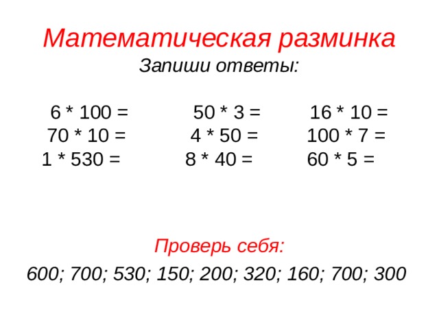 Математическая разминка  Запиши ответы:   6 * 100 = 50 * 3 = 16 * 10 =  70 * 10 = 4 * 50 = 100 * 7 =  1 * 530 = 8 * 40 = 60 * 5 =    Проверь себя: 600; 700; 530; 150; 200; 320; 160; 700; 300
