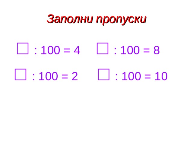 Заполни пропуски  □ : 100 = 4 □ : 100 = 8  □ : 100 = 2 □ : 100 = 10