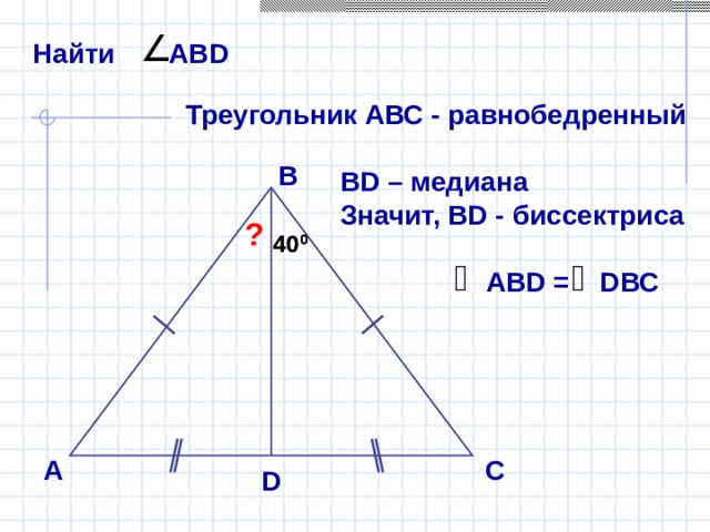 Найти АВ D Треугольник АВС - равнобедренный В В D – медиана Значит, В D - биссектриса ? 40 0 40 0 АВ D = D ВС С.М. Саврасова, Г.А. Ястребинецкий «Упражнения на готовых чертежах» А С D