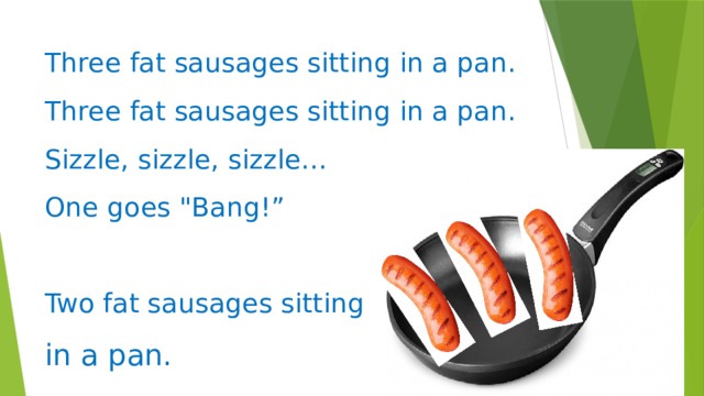 Three fat sausages sitting in a pan.   Three fat sausages sitting in a pan.   Sizzle, sizzle, sizzle…   One goes 