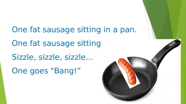 One fat sausage sitting in a pan.   One fat sausage sitting in a pan.   Sizzle, sizzle, sizzle…   One goes 