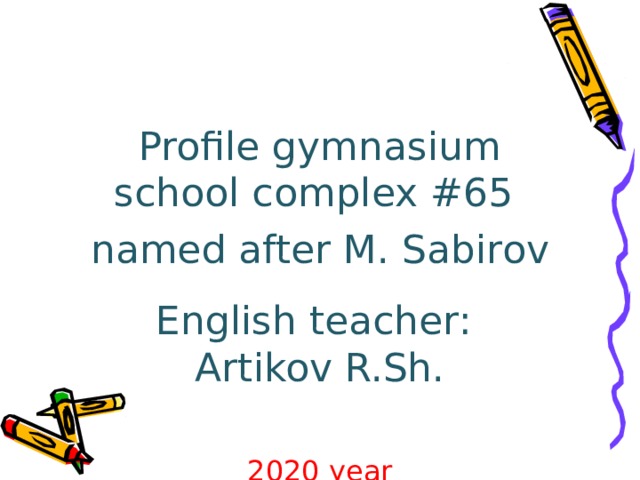 Profile gymnasium school complex #65 named after M. Sabirov English teacher: Artikov R.Sh. 2020 year