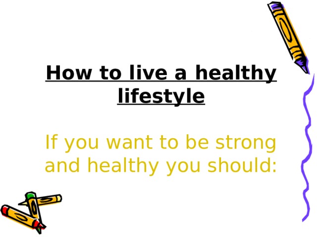 How to live a healthy lifestyle   If you want to be strong and healthy you should: