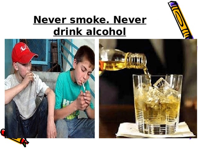 Never smoke. Never drink alcohol