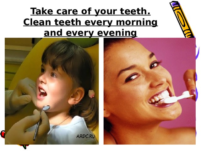 Take care of your teeth. Clean teeth every morning and every evening
