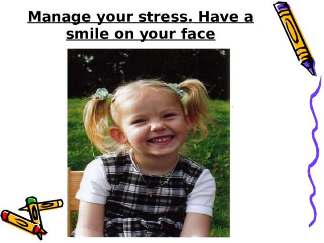 Manage your stress. Have a smile on your face