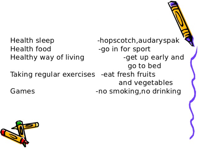 Health sleep -hopscotch,audaryspak Health food  -go in for sport Healthy way of living  -get up early and  go to bed Taking regular exercises  -eat fresh fruits  and vegetables Games -no smoking,no drinking