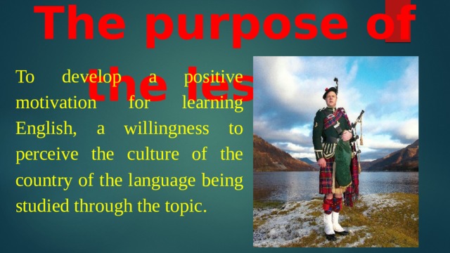 The purpose of the lesson : To develop a positive motivation for learning English, a willingness to perceive the culture of the country of the language being studied through the topic.